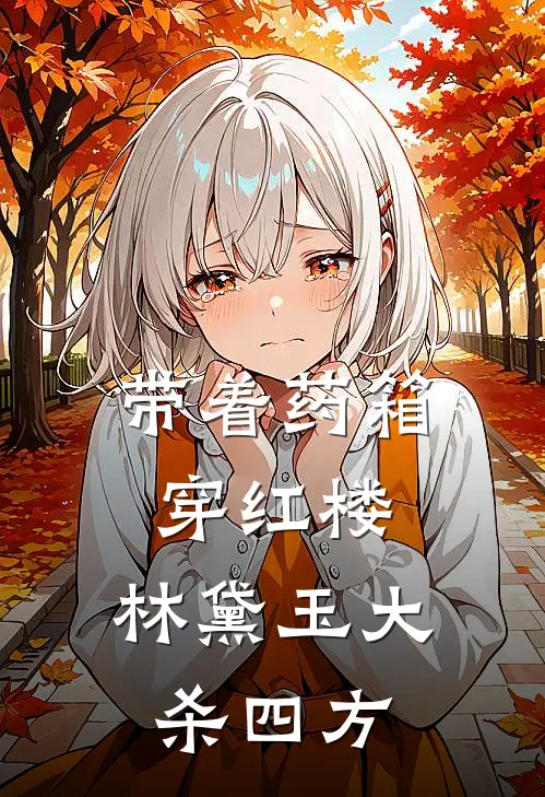 带着药箱穿红楼，林黛玉大杀四方(林黛林黛玉)免费阅读全文_免费完结版小说带着药箱穿红楼，林黛玉大杀四方林黛林黛玉