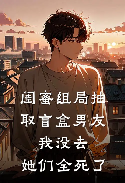 闺蜜组局抽取“盲盒男友”，我没去，她们全死了
