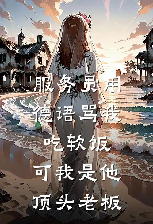 服务员用德语骂我吃软饭，可我是他顶头老板抖音热门小说免费阅读无弹窗_完结版小说全文免费阅读服务员用德语骂我吃软饭，可我是他顶头老板(抖音热门)