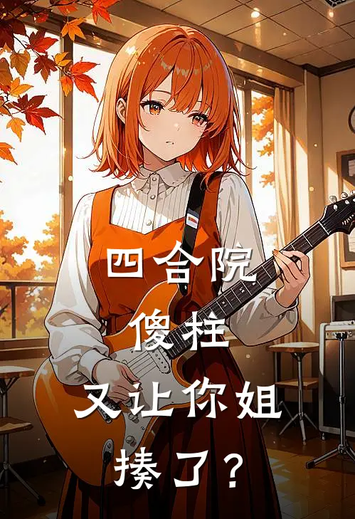 《四合院：傻柱，又让你姐揍了？》何雨冰秦淮茹火爆新书_四合院：傻柱，又让你姐揍了？(何雨冰秦淮茹)免费小说