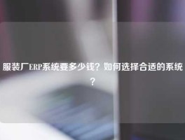 服装厂ERP系统要多少钱？如何选择合适的系统？