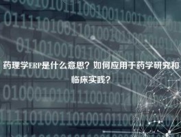 药理学ERP是什么意思？如何应用于药学研究和临床实践？