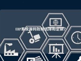 ERP系统源码如何选择和定制？