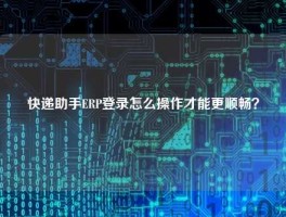快递助手ERP登录怎么操作才能更顺畅？