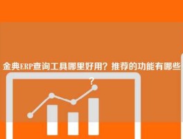 金典ERP查询工具哪里好用？推荐的功能有哪些？