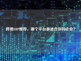 跨境ERP推荐，哪个平台最适合你的企业？