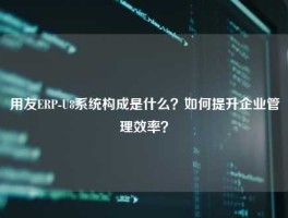 用友ERP-U8系统构成是什么？如何提升企业管理效率？