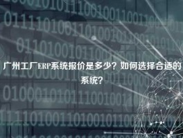 广州工厂ERP系统报价是多少？如何选择合适的系统？