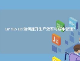 SAP MES ERP如何提升生产效率与成本管理？