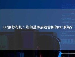 ERP推荐有礼：如何选择最适合你的ERP系统？