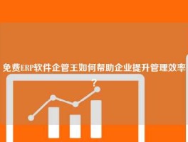 免费ERP软件企管王如何帮助企业提升管理效率？