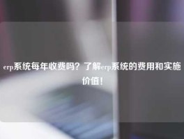 erp系统每年收费吗？了解erp系统的费用和实施价值！