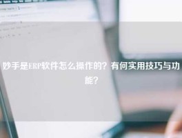 妙手是ERP软件怎么操作的？有何实用技巧与功能？