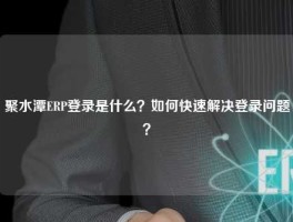 聚水潭ERP登录是什么？如何快速解决登录问题？