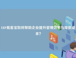 ERP易客宝如何帮助企业提升管理效率与降低成本？