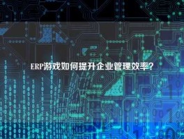 ERP游戏如何提升企业管理效率？