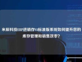 米辰科技ERP进销存V8标准版系统如何提升您的库存管理和销售效率？