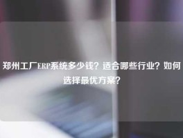 郑州工厂ERP系统多少钱？适合哪些行业？如何选择最优方案？