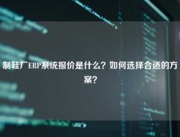 制鞋厂ERP系统报价是什么？如何选择合适的方案？