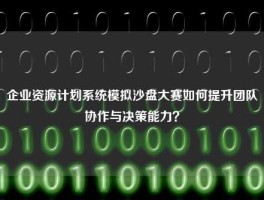 企业资源计划系统模拟沙盘大赛如何提升团队协作与决策能力？