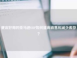 便宜好用的亚马逊ERP如何提高销售和减少库存？