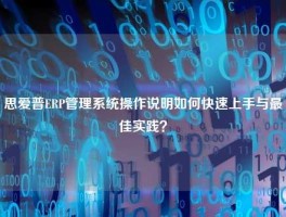 思爱普ERP管理系统操作说明如何快速上手与最佳实践？