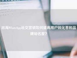 出海WhatsApp社交营销如何提高用户转化率和品牌知名度？