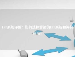 ERP系统评价：如何选择合适的ERP系统和评价标准？