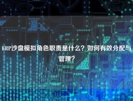 ERP沙盘模拟角色职责是什么？如何有效分配与管理？