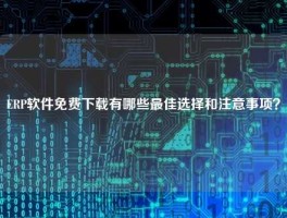 ERP软件免费下载有哪些最佳选择和注意事项？