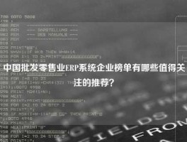 中国批发零售业ERP系统企业榜单有哪些值得关注的推荐？