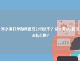 聚水潭打单如何提高分销效率？聚水潭ERP登录该怎么做？