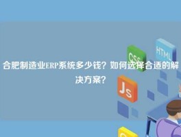 合肥制造业ERP系统多少钱？如何选择合适的解决方案？