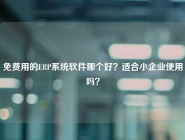 免费用的ERP系统软件哪个好？适合小企业使用吗？