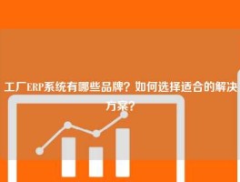 工厂ERP系统有哪些品牌？如何选择适合的解决方案？