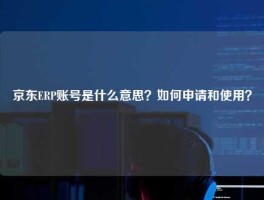 京东ERP账号是什么意思？如何申请和使用？