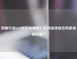 印刷行业ERP软件有哪些？如何选择适合的系统和功能？