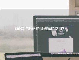 ERP软件源码如何选择和使用？