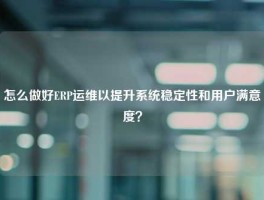 怎么做好ERP运维以提升系统稳定性和用户满意度？