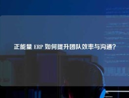 正能量 ERP 如何提升团队效率与沟通？