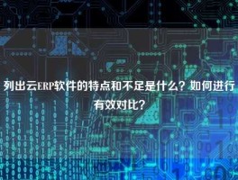 列出云ERP软件的特点和不足是什么？如何进行有效对比？