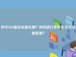 妙手ERP最全设置在哪？如何进行系统优化与功能配置？