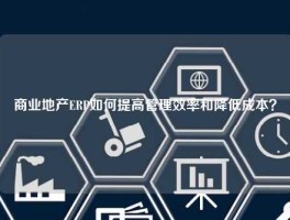 商业地产ERP如何提高管理效率和降低成本？