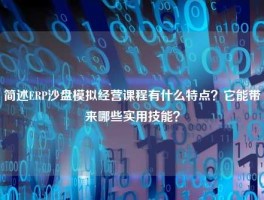 简述ERP沙盘模拟经营课程有什么特点？它能带来哪些实用技能？