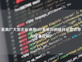 家具厂大型企业通用ERP系统如何提升运营效率与成本控制？
