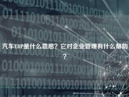 汽车ERP是什么意思？它对企业管理有什么帮助？