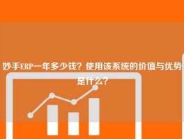 妙手ERP一年多少钱？使用该系统的价值与优势是什么？
