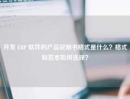 开发 ERP 软件的产品说明书格式是什么？格式和范本如何选择？