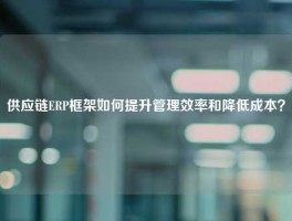 供应链ERP框架如何提升管理效率和降低成本？