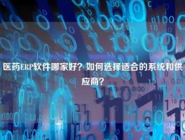 医药ERP软件哪家好？如何选择适合的系统和供应商？